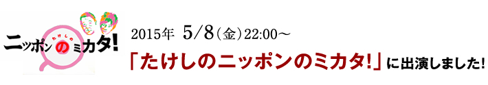 2015年 5/8（金）22:00～「たけしのニッポンのミカタ！」に出演しました！