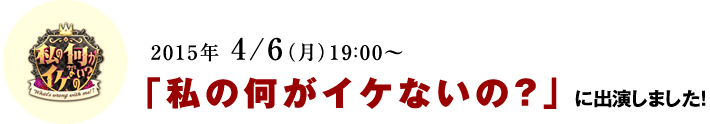 2015年 4/6(月)19:00~「私の何がイケないの?」 に出演しました!