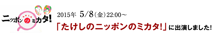 2015年 5/8(金)22:00~「たけしのニッポンのミカタ!」に出演しました!