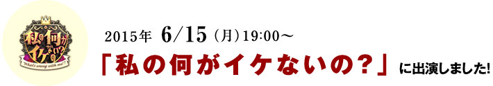 2015年 6/15(月)19:00~「私の何がイケないの?」 に出演しました!
