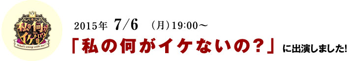 2015年 7/6(月)19:00~「私の何がイケないの?」 に出演しました!
