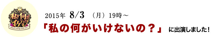 2015年 8/3日(月)19時〜「私の何がイケないの?」に出演しました!