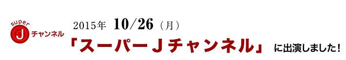 2015年 10/ 26日(月)「スーパーJチャンネル」に出演しました!