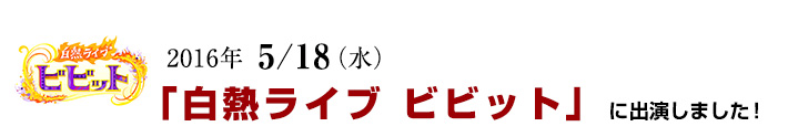 2016年 5/18(水)「白熱ライブ ビビット」に出演しました!